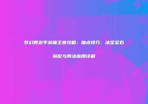 梦幻西游手游魔王寨攻略：加点技巧、法宝宝石搭配与阵法应用详解