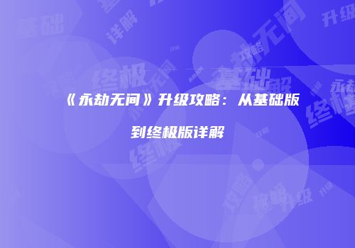 《永劫无间》升级攻略：从基础版到终极版详解