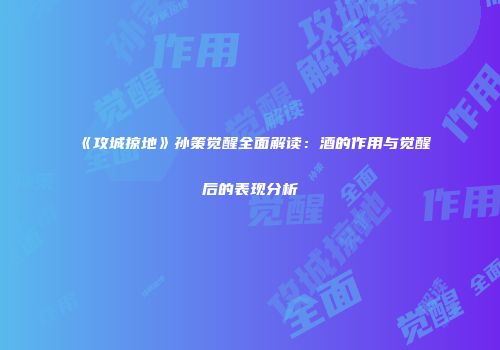 《攻城掠地》孙策觉醒全面解读：酒的作用与觉醒后的表现分析
