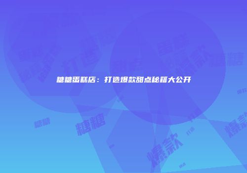 糖糖蛋糕店：打造爆款甜点秘籍大公开