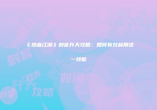 《热血江湖》刺客升天攻略：如何有效利用这一技能
