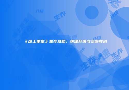 《废土重生》生存攻略：快速升级与资源收割
