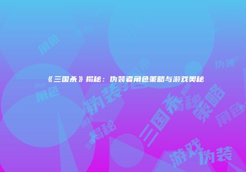 《三国杀》揭秘：伪装者角色策略与游戏奥秘