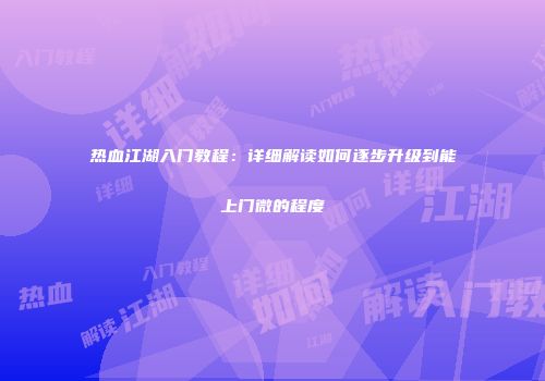热血江湖入门教程：详细解读如何逐步升级到能上门微的程度