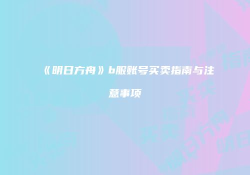 《明日方舟》b服账号买卖指南与注意事项