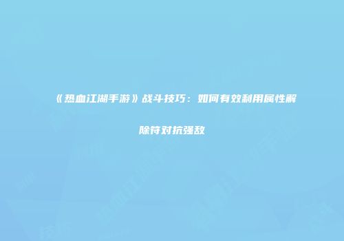 《热血江湖手游》战斗技巧：如何有效利用属性解除符对抗强敌