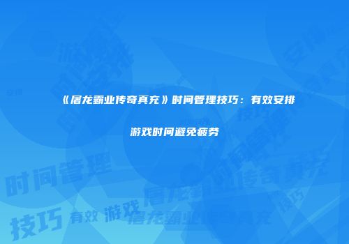 《屠龙霸业传奇真充》时间管理技巧：有效安排游戏时间避免疲劳