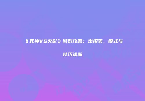 《死神VS火影》游戏攻略：出招表、模式与技巧详解