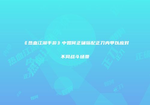 《热血江湖手游》中如何正确搭配正刀内甲以应对不同战斗场景