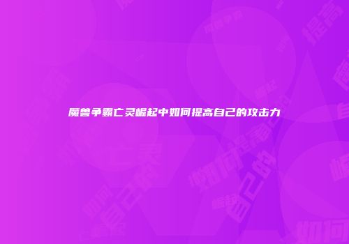 魔兽争霸亡灵崛起中如何提高自己的攻击力