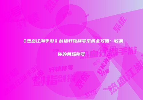 《热血江湖手游》剑指轩辕称号系统全攻略：收集你的荣耀称号