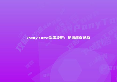 PonyTown彩蛋攻略：挖遍稀有奖励