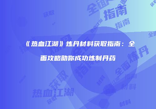 《热血江湖》炼丹材料获取指南：全面攻略助你成功炼制丹药