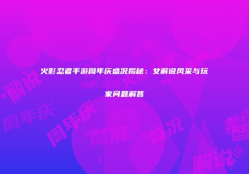 火影忍者手游周年庆盛况揭秘：女解说风采与玩家问题解答