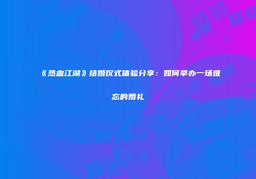 《热血江湖》结婚仪式体验分享：如何举办一场难忘的婚礼