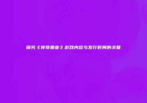 探究《传奇霸业》游戏内容与发行时间的关联
