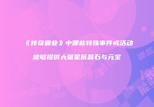 《传奇霸业》中哪些特殊事件或活动能够提供大量星辰晶石与元宝