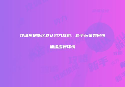 攻城掠地新区默认势力攻略：新手玩家如何快速适应新环境