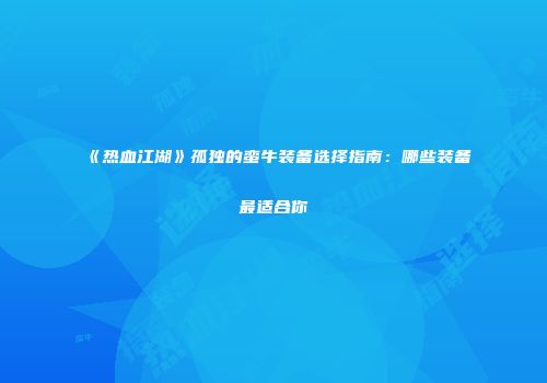 《热血江湖》孤独的蛮牛装备选择指南：哪些装备最适合你