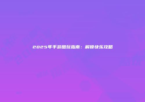 2025年手游酷玩指南：解锁快乐攻略