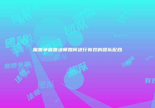 魔兽争霸兽法师如何进行有效的团队配合