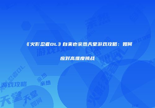 《火影忍者OL》自来也亲热天堂游戏攻略：如何应对高难度挑战