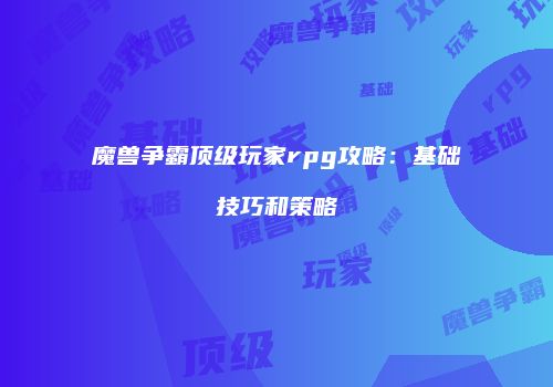 魔兽争霸顶级玩家rpg攻略：基础技巧和策略