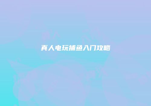 真人电玩捕鱼入门攻略