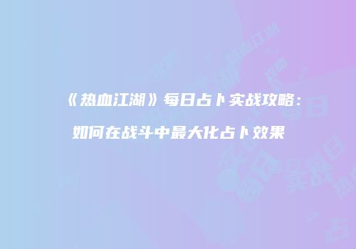 《热血江湖》每日占卜实战攻略：如何在战斗中最大化占卜效果
