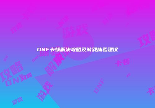 DNF卡顿解决攻略及游戏体验建议