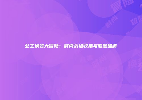 公主换装大冒险：时尚战袍收集与谜题破解