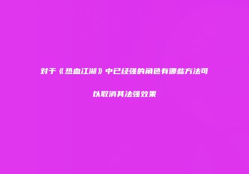 对于《热血江湖》中已经强的角色有哪些方法可以取消其法强效果