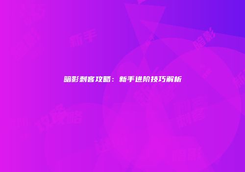 暗影刺客攻略：新手进阶技巧解析