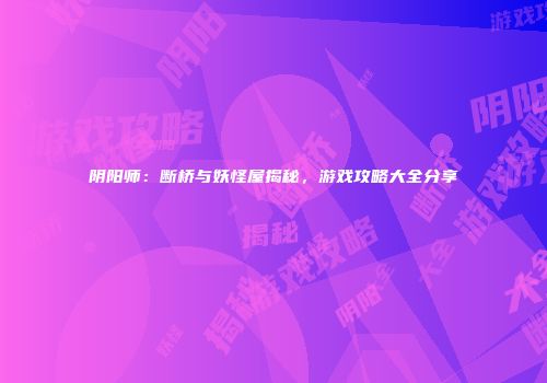 阴阳师：断桥与妖怪屋揭秘，游戏攻略大全分享