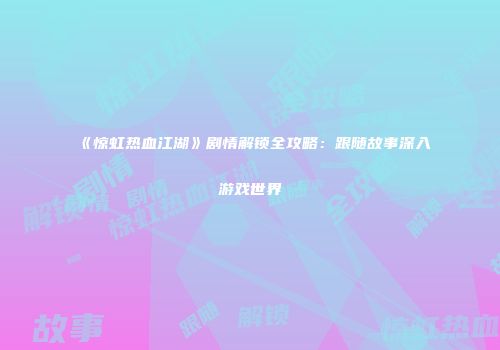 《惊虹热血江湖》剧情解锁全攻略：跟随故事深入游戏世界