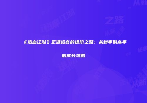 《热血江湖》正派枪客的进阶之路：从新手到高手的成长攻略