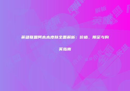 英雄联盟阿木木皮肤全面解析：价格、限定与购买指南