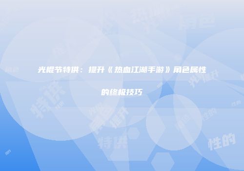 光棍节特供：提升《热血江湖手游》角色属性的终极技巧