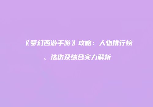 《梦幻西游手游》攻略：人物排行榜、法伤及综合实力解析