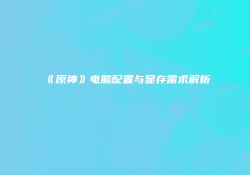 《原神》电脑配置与显存需求解析