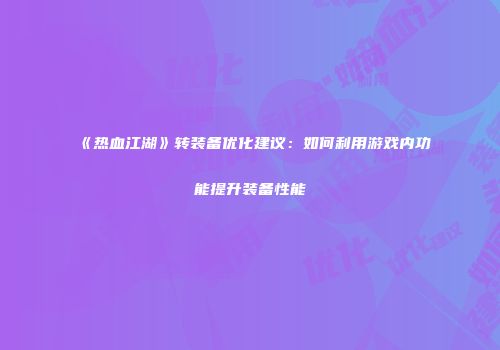 《热血江湖》转装备优化建议:如何利用游戏内功能提升装备性能