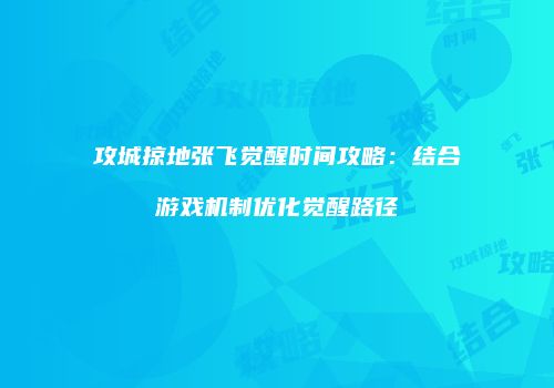 攻城掠地张飞觉醒时间攻略:结合游戏机制优化觉醒路径