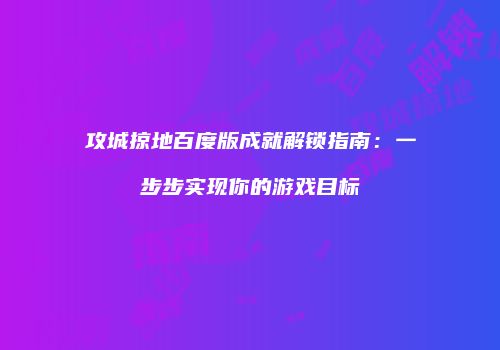 攻城掠地百度版成就解锁指南：一步步实现你的游戏目标