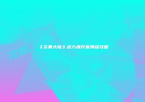 《炎黄大陆》战力飙升保姆级攻略