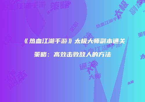 《热血江湖手游》太极大师副本通关策略：高效击败敌人的方法