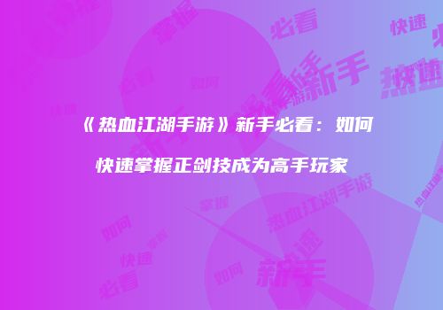 《热血江湖手游》新手必看：如何快速掌握正剑技成为高手玩家