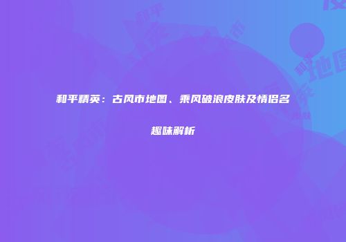 和平精英：古风市地图、乘风破浪皮肤及情侣名趣味解析