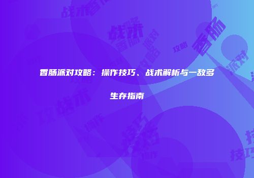 香肠派对攻略：操作技巧、战术解析与一敌多生存指南