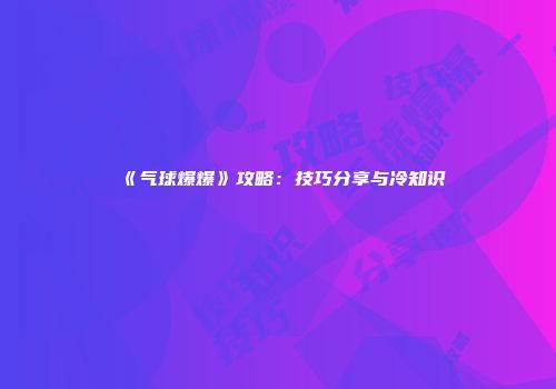 《气球爆爆》攻略：技巧分享与冷知识