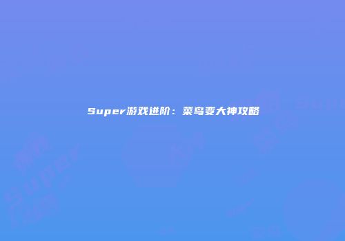 Super游戏进阶：菜鸟变大神攻略